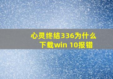 心灵终结336为什么下载win 10报错